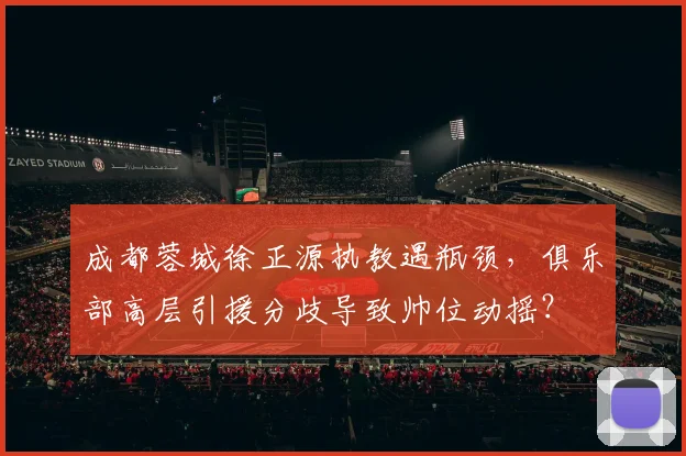 成都蓉城徐正源执教遇瓶颈，俱乐部高层引援分歧导致帅位动摇？