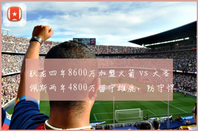 狄龙四年8600万加盟火箭 vs 大洛佩斯两年4800万留守雄鹿，防守悍将溢价对比