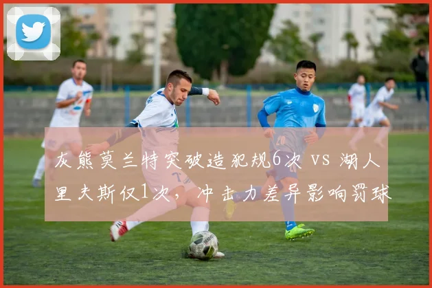 灰熊莫兰特突破造犯规6次 vs 湖人里夫斯仅1次，冲击力差异影响罚球差