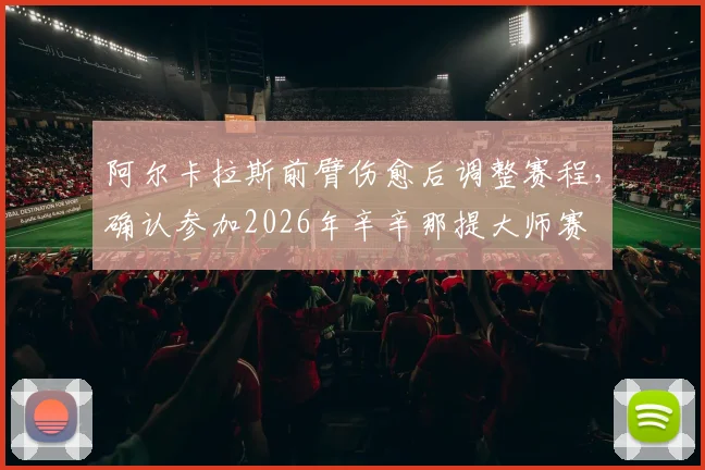 阿尔卡拉斯前臂伤愈后调整赛程，确认参加2026年辛辛那提大师赛